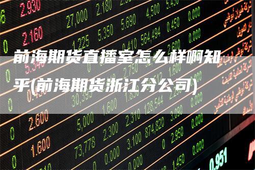 前海期货直播室怎么样啊知乎(前海期货浙江分公司)