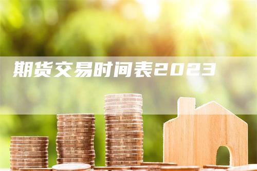 期货交易时间表2023