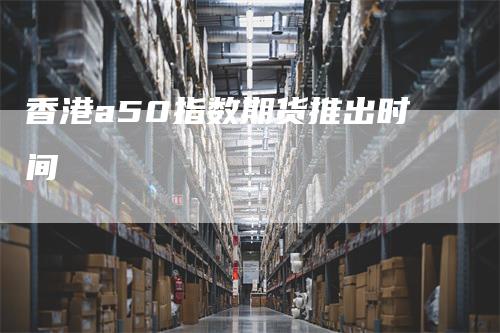 香港a50指数期货推出时间