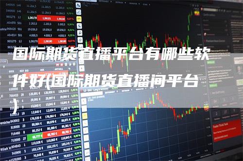 国际期货直播平台有哪些软件好(国际期货直播间平台)