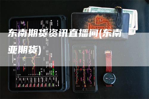 东南期货资讯直播间(东南亚期货)