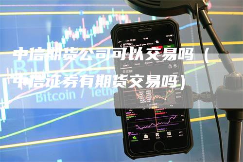 中信期货公司可以交易吗（中信证券有期货交易吗）