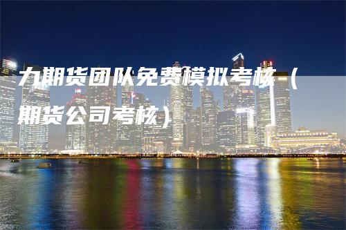 力期货团队免费模拟考核（期货公司考核）