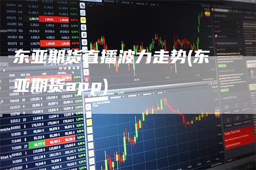 东亚期货直播波力走势(东亚期货app)