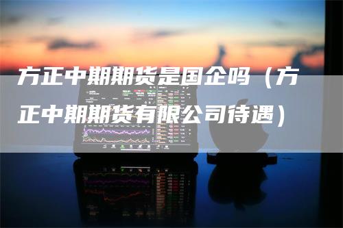 方正中期期货是国企吗（方正中期期货有限公司待遇）