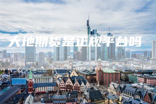 大地期货是正规平台吗
