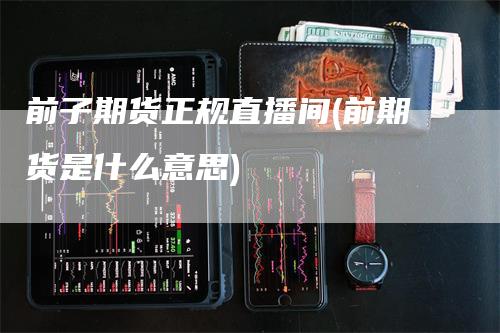 前子期货正规直播间(前期货是什么意思)