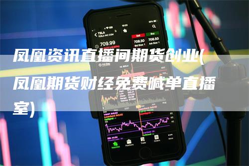 凤凰资讯直播间期货创业(凤凰期货财经免费喊单直播室)
