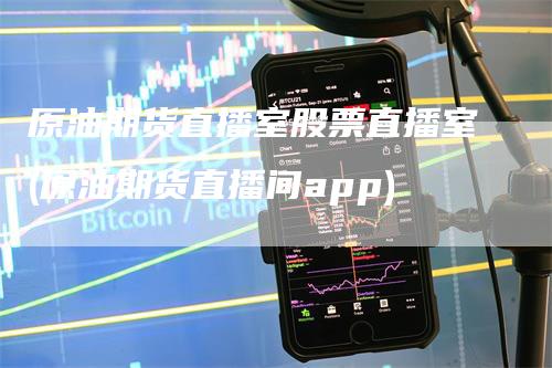 原油期货直播室股票直播室(原油期货直播间app)