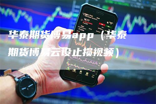 华泰期货博易app(华泰期货博易云设止损视频)-恒远期货