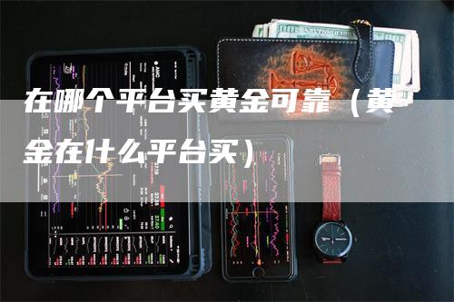 在哪个平台买黄金可靠（黄金在什么平台买）