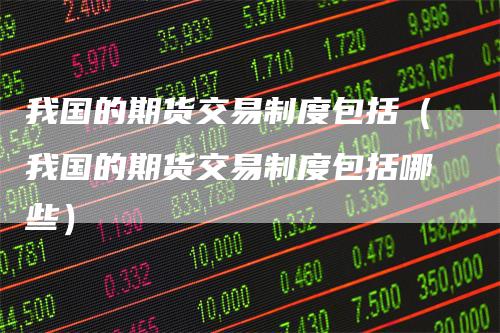 我国的期货交易制度包括（我国的期货交易制度包括哪些）