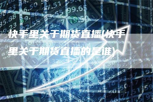 快手里关于期货直播(快手里关于期货直播的是谁)