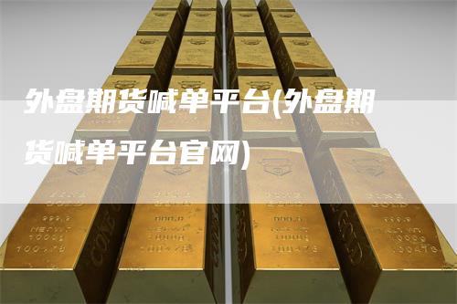 外盘期货喊单平台(外盘期货喊单平台官网)-恒远期货