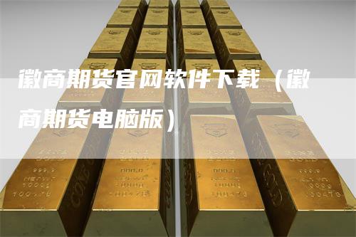 徽商期货官网软件下载（徽商期货电脑版）