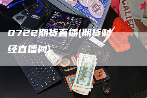 0722期货直播(期货财经直播间)