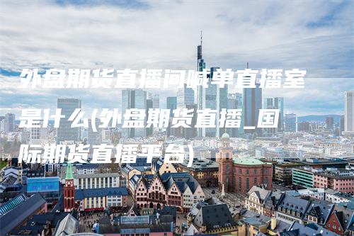 外盘期货直播间喊单直播室是什么(外盘期货直播_国际期货直播平台)