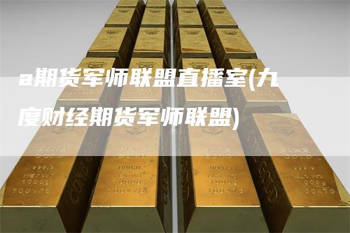 a期货军师联盟直播室(九度财经期货军师联盟)