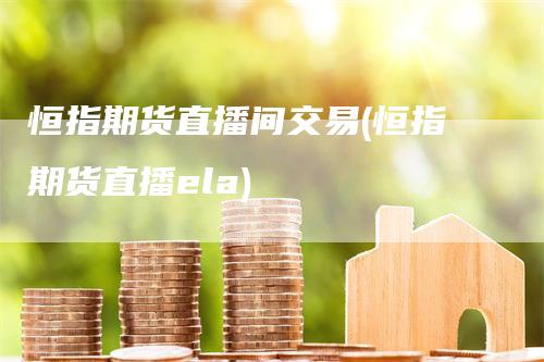 恒指期货直播间交易(恒指期货直播ela)