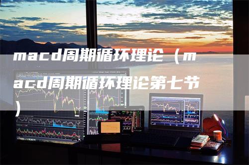 macd周期循环理论(macd周期循环理论第七节)-恒远期货