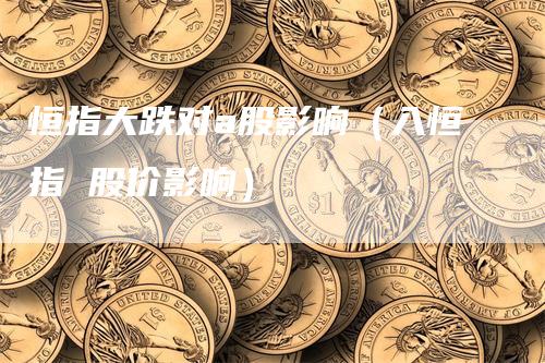 恒指大跌对a股影响（入恒指 股价影响）