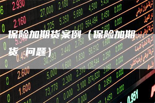 保险加期货案例（保险加期货 问题）