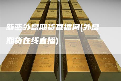 新密外盘期货直播间(外盘期货在线直播)