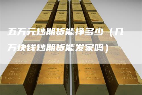 五万元炒期货能挣多少（几万块钱炒期货能发家吗）