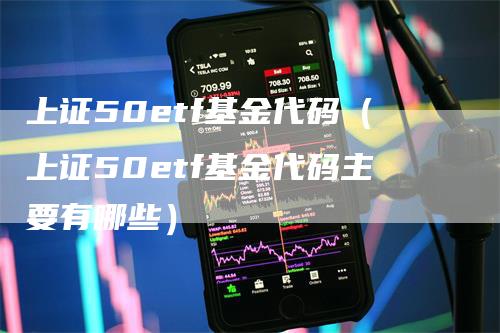 上证50etf基金代码（上证50etf基金代码主要有哪些）