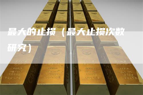 最大的止损（最大止损次数研究）