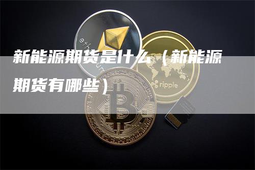 新能源期货是什么(新能源期货有哪些)-恒远期货