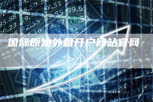 国际原油外盘开户网站官网
