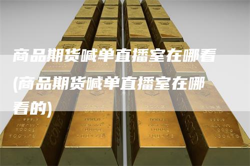 商品期货喊单直播室在哪看(商品期货喊单直播室在哪看的)