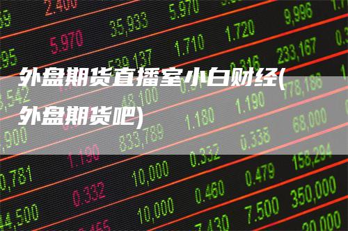 外盘期货直播室小白财经(外盘期货吧)