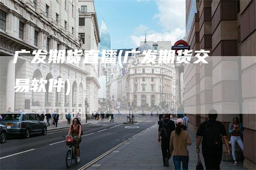 广发期货直播(广发期货交易软件)