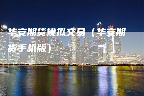 华安期货模拟交易（华安期货手机版）