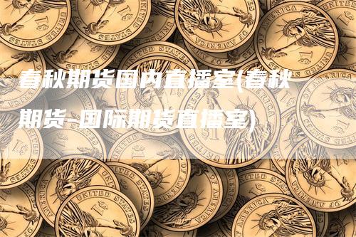 春秋期货国内直播室(春秋期货-国际期货直播室)