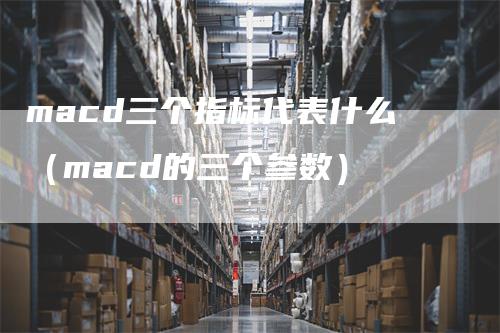 macd三个指标代表什么（macd的三个参数）