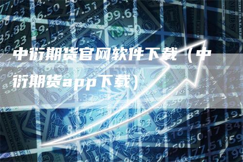 中衍期货官网软件下载（中衍期货app下载）