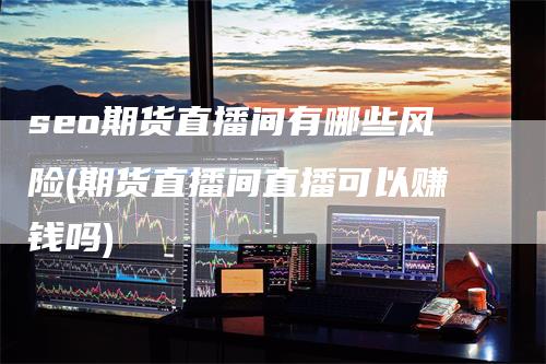 seo期货直播间有哪些风险(期货直播间直播可以赚钱吗)