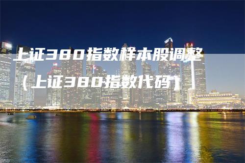 上证380指数样本股调整（上证380指数代码）