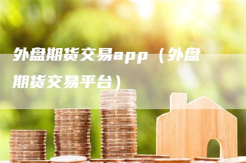 外盘期货交易app（外盘期货交易平台）