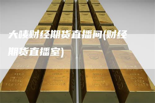 大唛财经期货直播间(财经期货直播室)