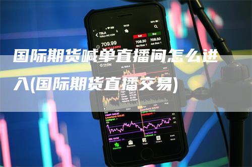 国际期货喊单直播间怎么进入(国际期货直播交易)