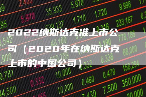 2022纳斯达克准上市公司（2020年在纳斯达克上市的中国公司）