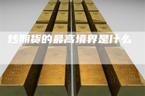 炒期货的最高境界是什么-恒远期货