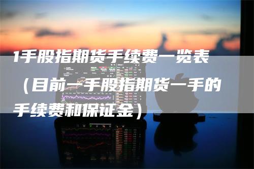 1手股指期货手续费一览表（目前一手股指期货一手的手续费和保证金）