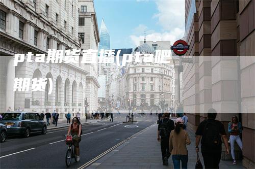 pta期货直播(pta吧期货)