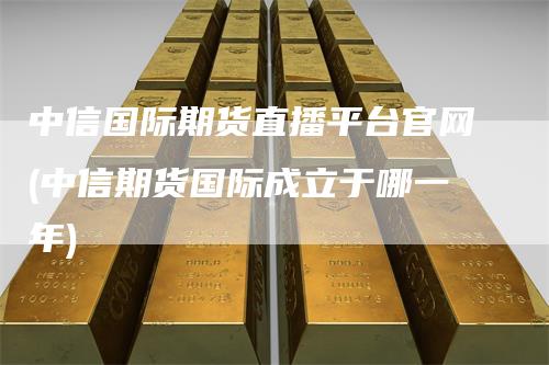 中信国际期货直播平台官网(中信期货国际成立于哪一年)-恒远期货
