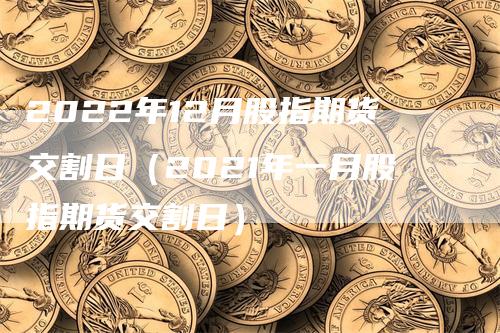 2022年12月股指期货交割日（2021年一月股指期货交割日）